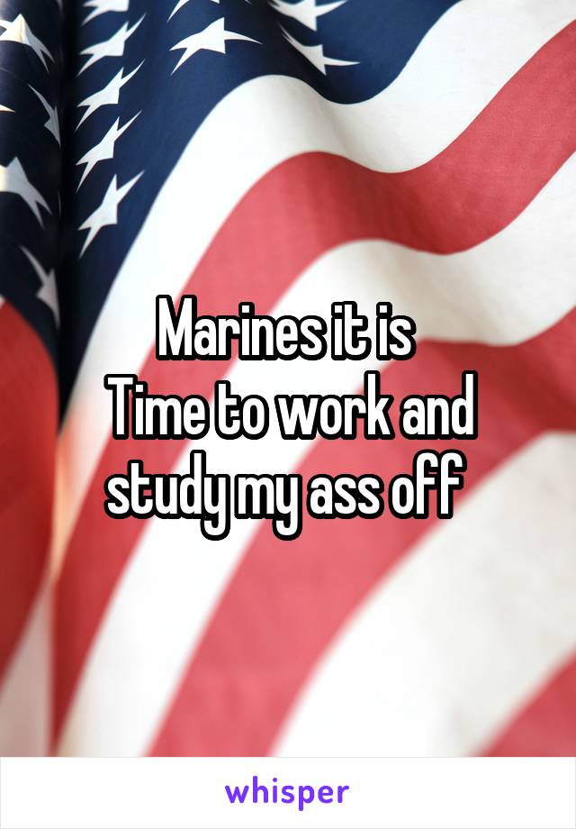 Marines it is 
Time to work and study my ass off 