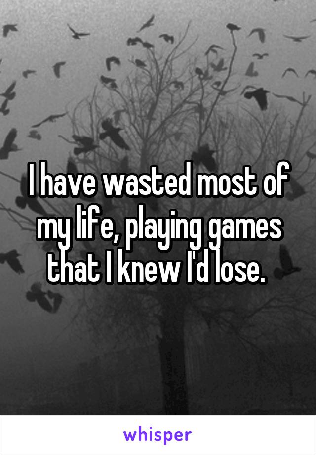 I have wasted most of my life, playing games that I knew I'd lose. 