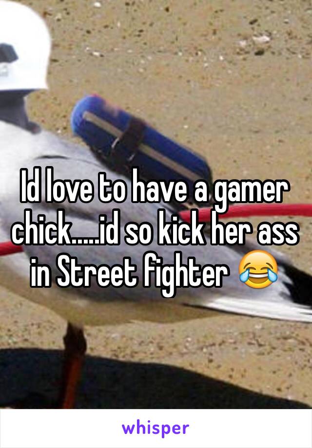 Id love to have a gamer chick.....id so kick her ass in Street fighter 😂