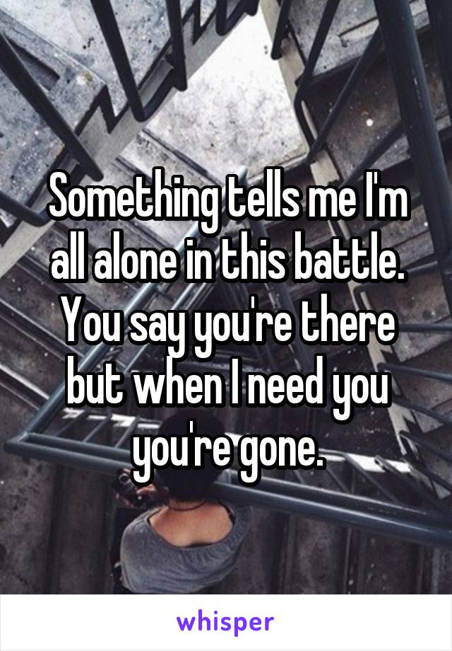 Something tells me I'm all alone in this battle. You say you're there but when I need you you're gone.