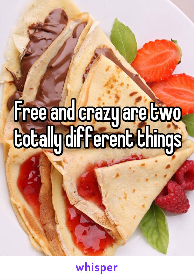 Free and crazy are two totally different things 