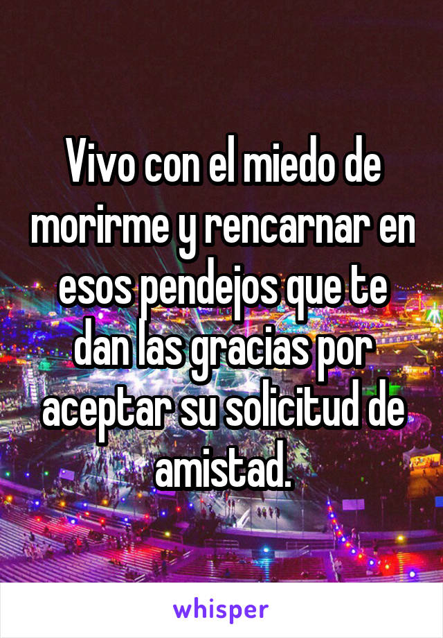 Vivo con el miedo de morirme y rencarnar en esos pendejos que te dan las gracias por aceptar su solicitud de amistad.