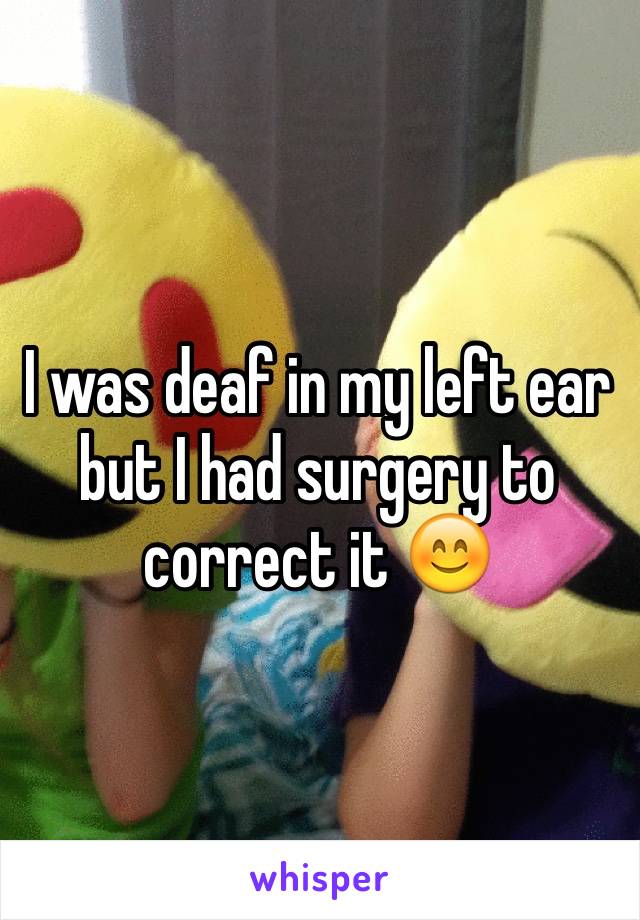 I was deaf in my left ear but I had surgery to correct it 😊