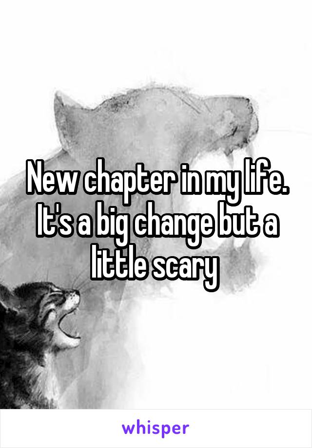 New chapter in my life. It's a big change but a little scary 