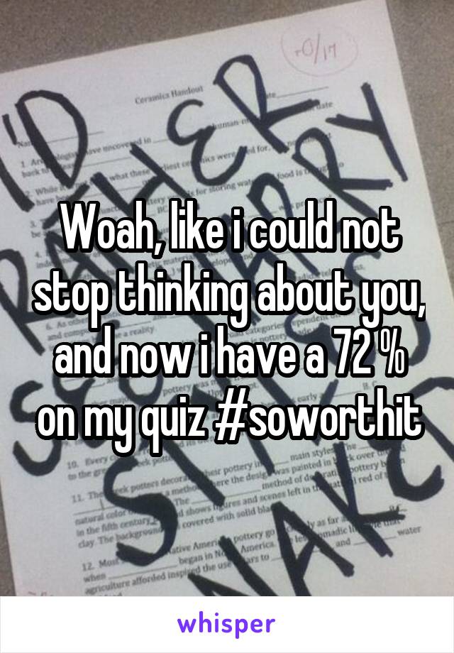 Woah, like i could not stop thinking about you, and now i have a 72 % on my quiz #soworthit