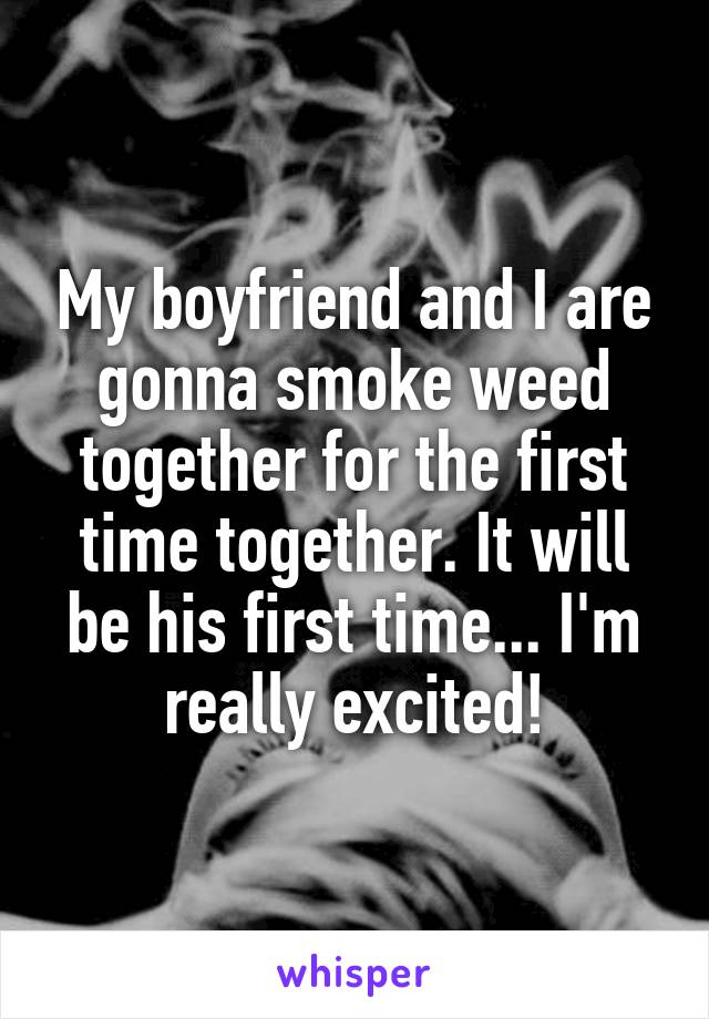 My boyfriend and I are gonna smoke weed together for the first time together. It will be his first time... I'm really excited!