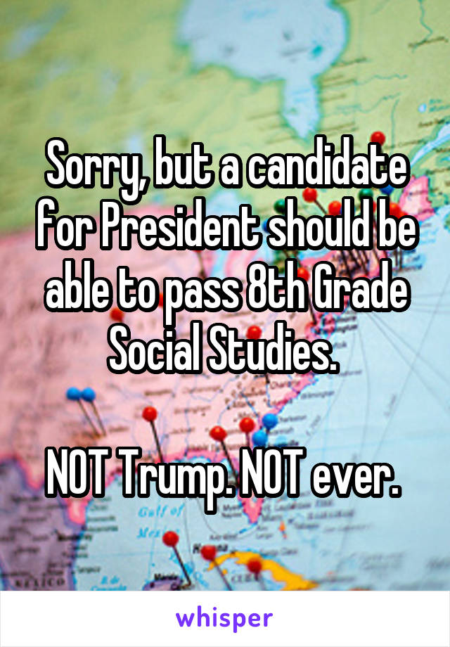 Sorry, but a candidate for President should be able to pass 8th Grade Social Studies. 

NOT Trump. NOT ever. 