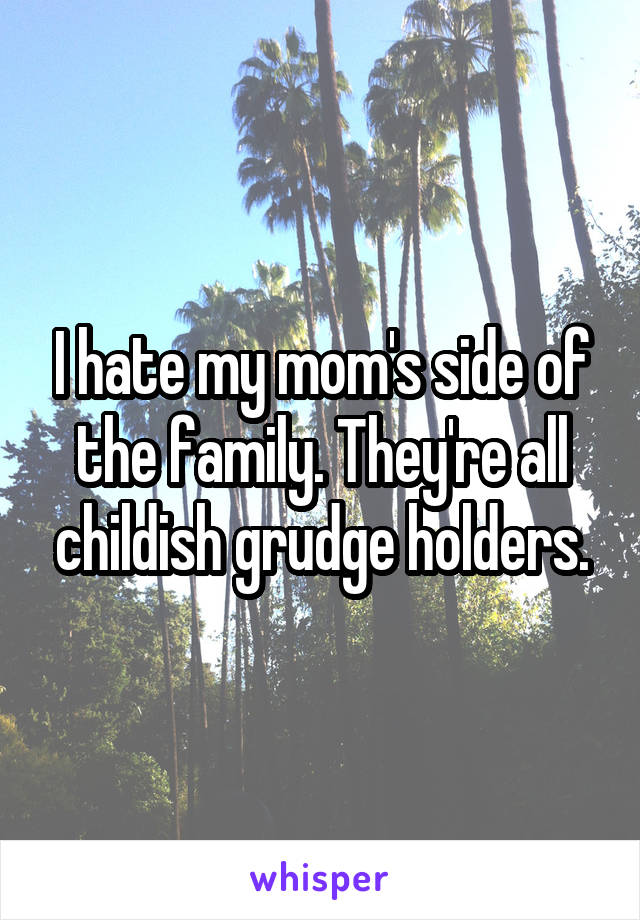 I hate my mom's side of the family. They're all childish grudge holders.