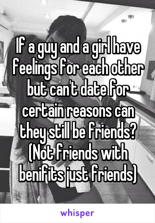 If a guy and a girl have feelings for each other but can't date for certain reasons can they still be friends?
(Not friends with benifits just friends)