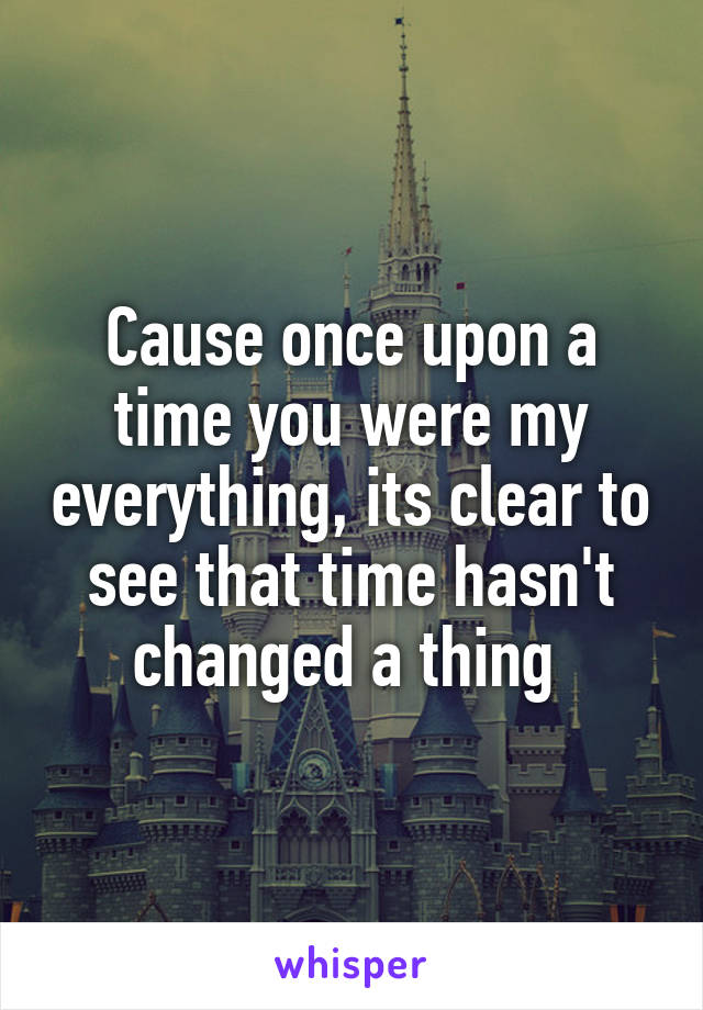 Cause once upon a time you were my everything, its clear to see that time hasn't changed a thing 