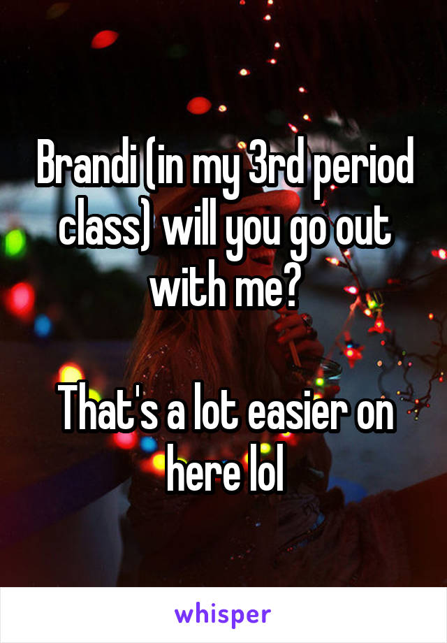 Brandi (in my 3rd period class) will you go out with me?

That's a lot easier on here lol