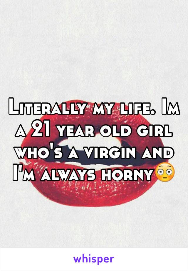 Literally my life. Im a 21 year old girl who's a virgin and I'm always horny😳