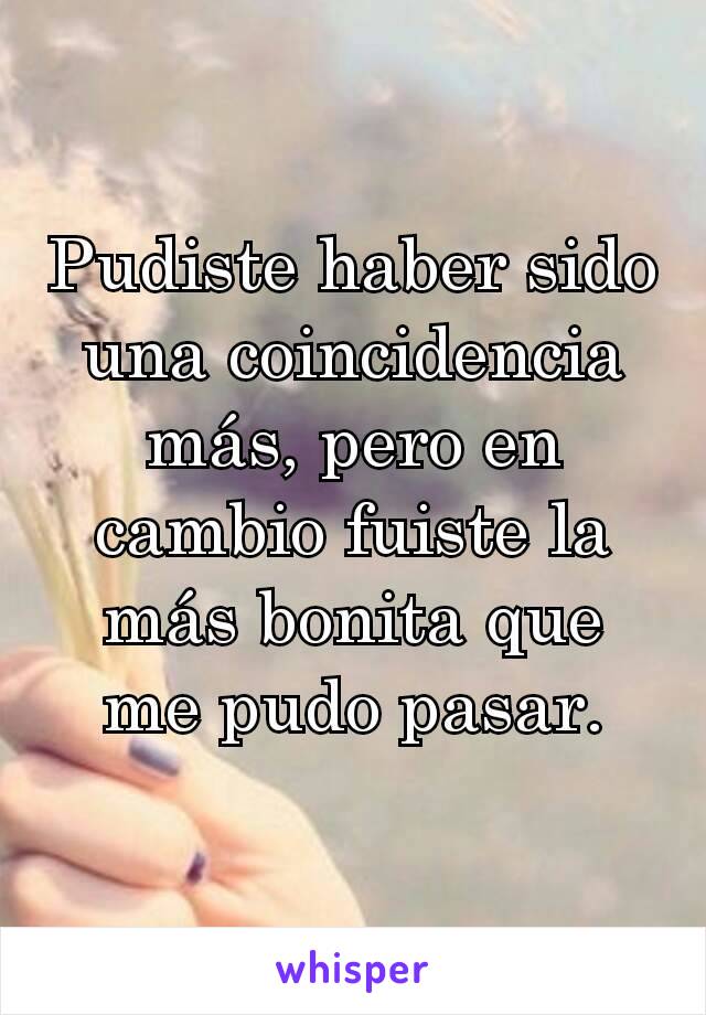 Pudiste haber sido una coincidencia más, pero en cambio fuiste la más bonita que me pudo pasar.