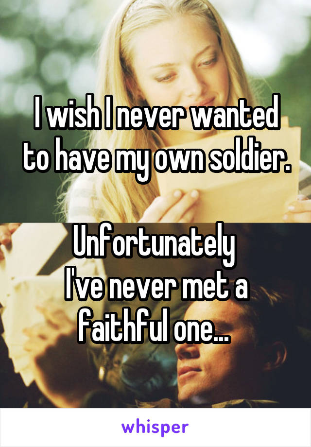 I wish I never wanted to have my own soldier. 
Unfortunately 
I've never met a faithful one... 