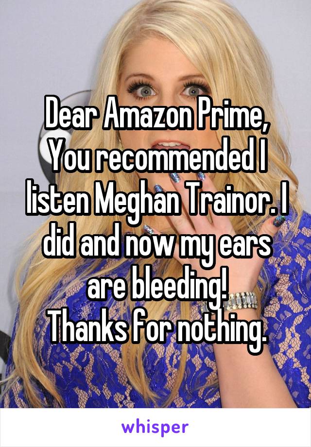 Dear Amazon Prime,
You recommended I listen Meghan Trainor. I did and now my ears are bleeding!
Thanks for nothing.