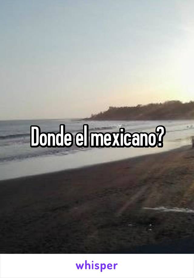 Donde el mexicano?