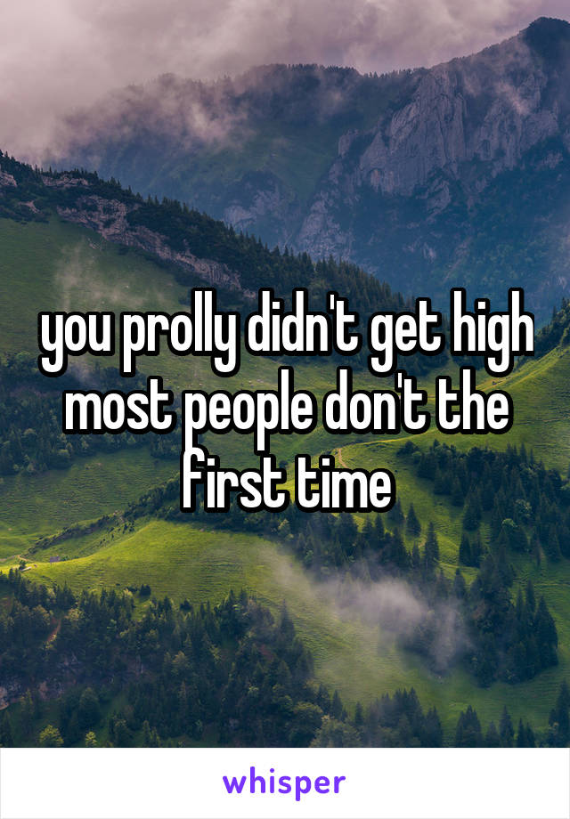 you prolly didn't get high most people don't the first time