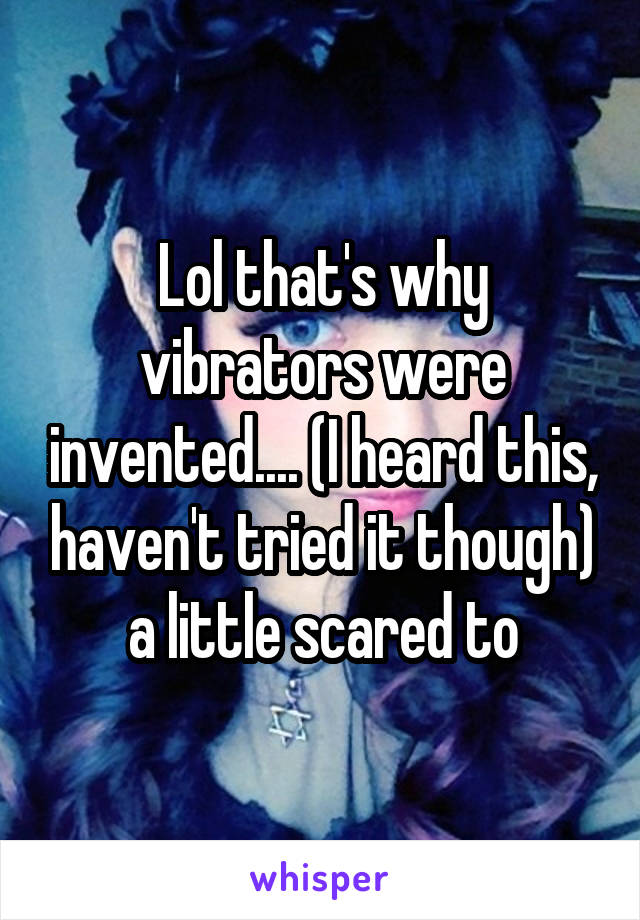 Lol that's why vibrators were invented.... (I heard this, haven't tried it though) a little scared to