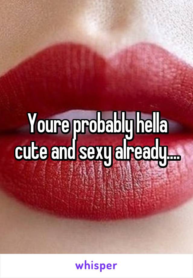 Youre probably hella cute and sexy already....