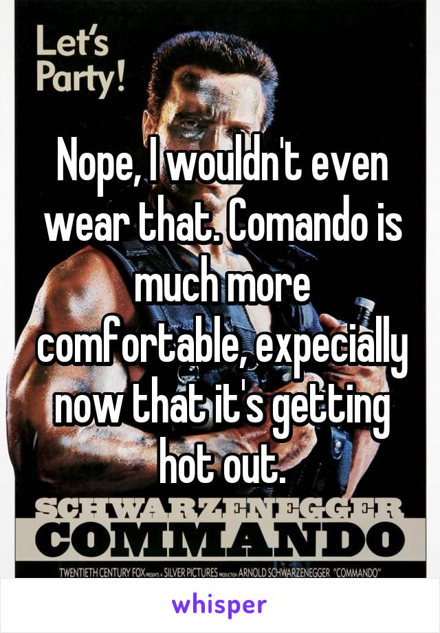 Nope, I wouldn't even wear that. Comando is much more comfortable, expecially now that it's getting hot out.