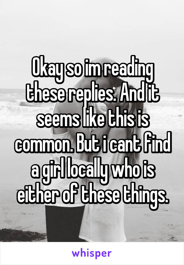 Okay so im reading these replies. And it seems like this is common. But i cant find a girl locally who is either of these things.