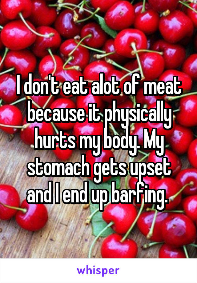 I don't eat alot of meat because it physically hurts my body. My stomach gets upset and I end up barfing. 