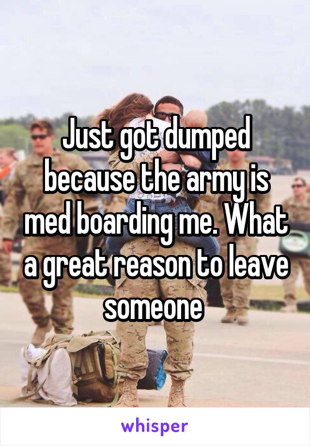 Just got dumped because the army is med boarding me. What a great reason to leave someone 