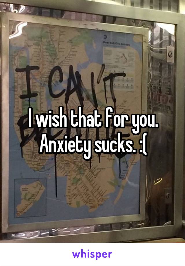 I wish that for you. Anxiety sucks. :(