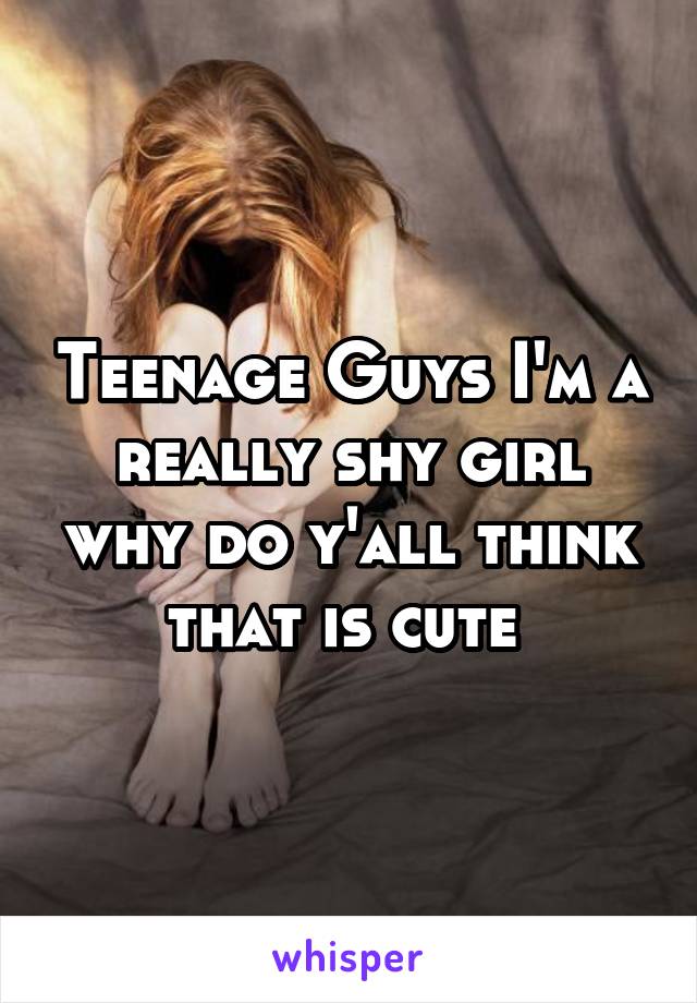 Teenage Guys I'm a really shy girl why do y'all think that is cute 