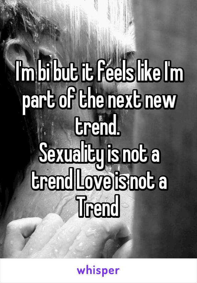 I'm bi but it feels like I'm part of the next new trend. 
Sexuality is not a trend Love is not a Trend 