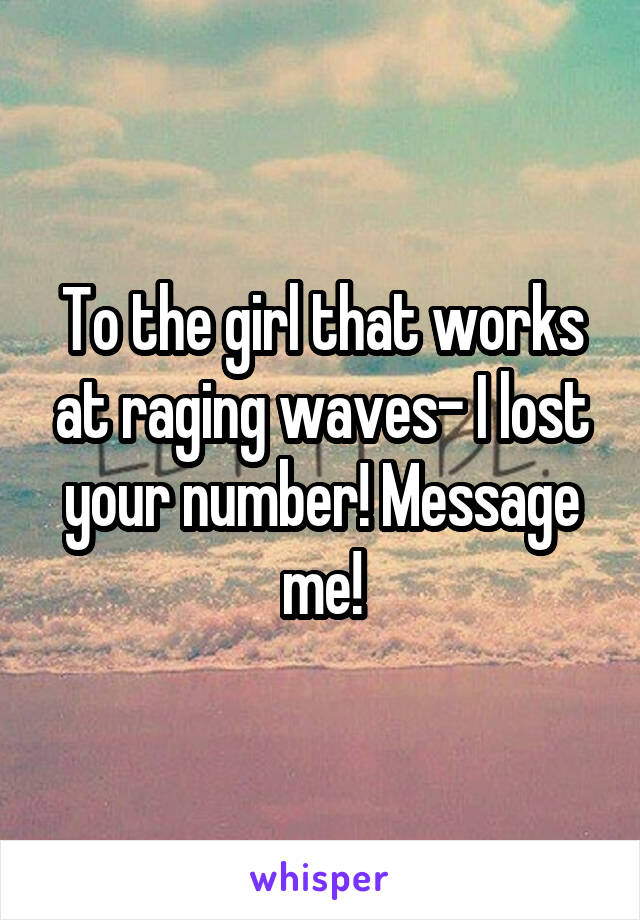 To the girl that works at raging waves- I lost your number! Message me!