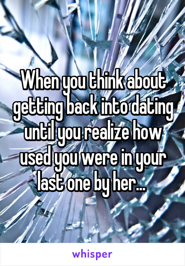 When you think about getting back into dating until you realize how used you were in your last one by her... 