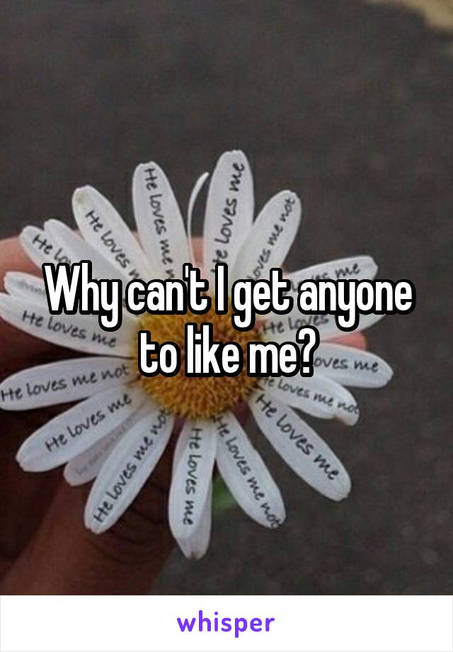 Why can't I get anyone to like me?