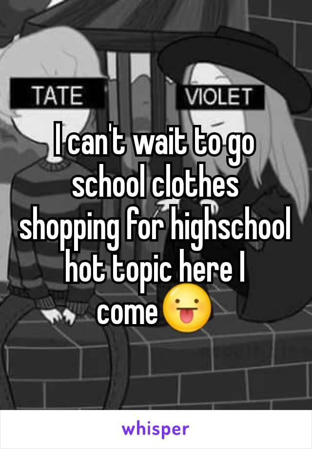 I can't wait to go school clothes shopping for highschool hot topic here I come😛