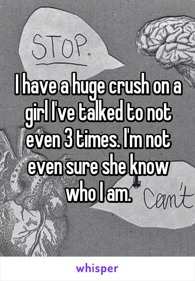 I have a huge crush on a girl I've talked to not even 3 times. I'm not even sure she know who I am.