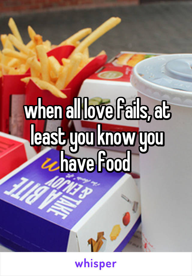 when all love fails, at least you know you have food 