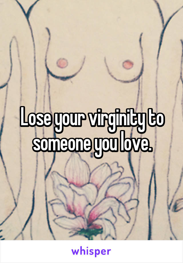 Lose your virginity to someone you love.