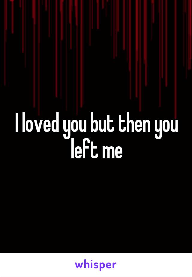 I loved you but then you left me