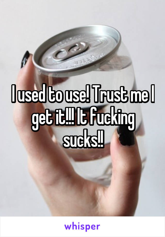 I used to use! Trust me I get it!!! It fucking sucks!!