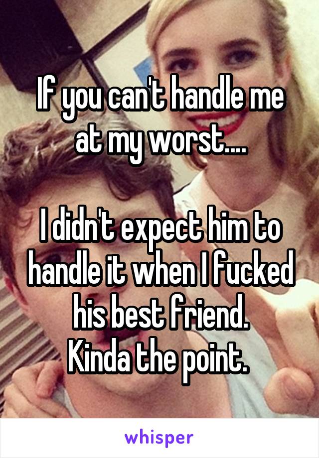 If you can't handle me at my worst....

I didn't expect him to handle it when I fucked his best friend.
Kinda the point. 