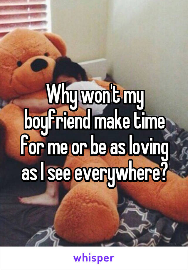 Why won't my boyfriend make time for me or be as loving as I see everywhere?