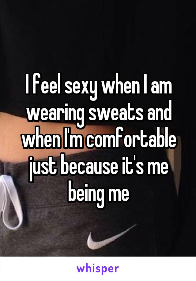 I feel sexy when I am wearing sweats and when I'm comfortable just because it's me being me