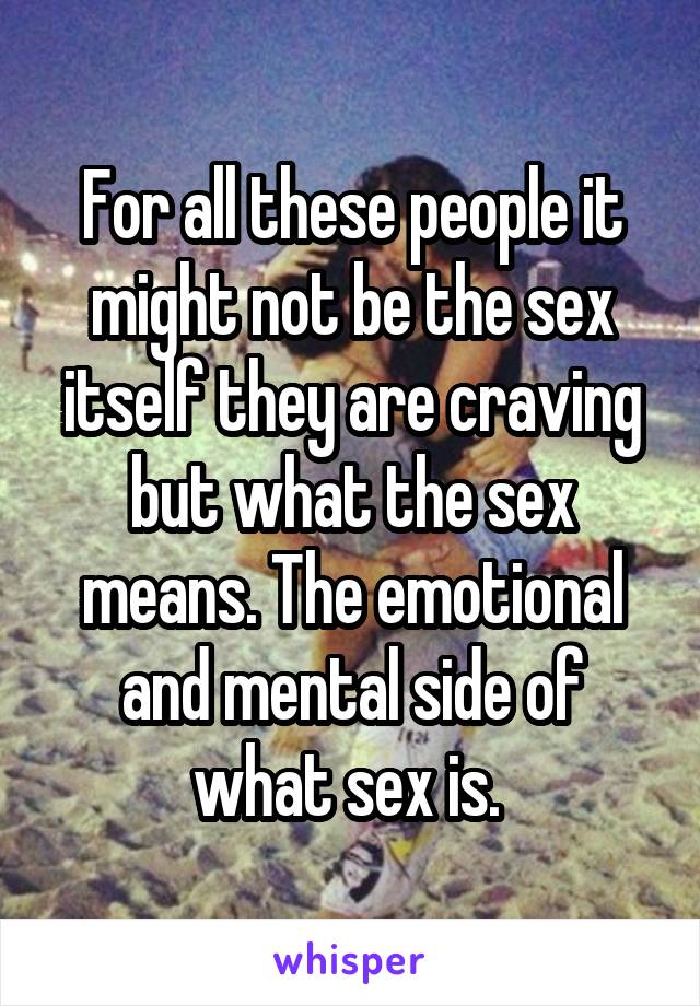 For all these people it might not be the sex itself they are craving but what the sex means. The emotional and mental side of what sex is. 