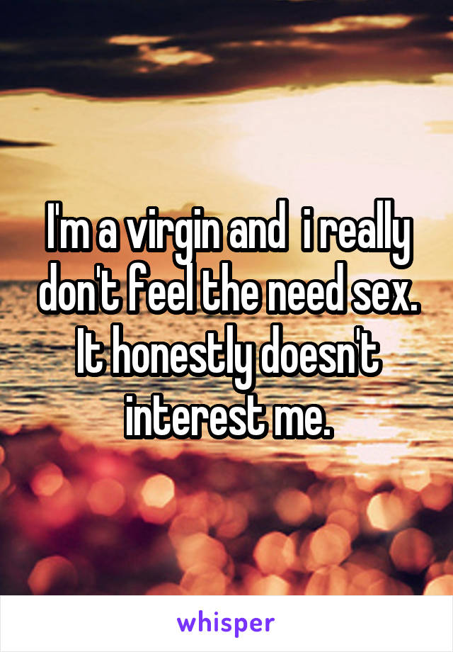 I'm a virgin and  i really don't feel the need sex. It honestly doesn't interest me.