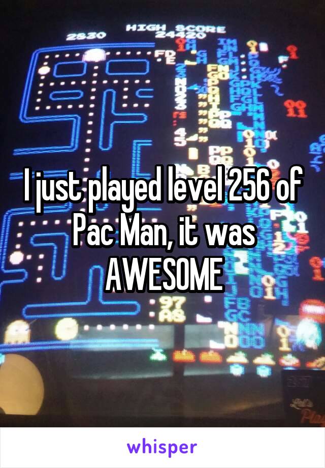 I just played level 256 of Pac Man, it was AWESOME