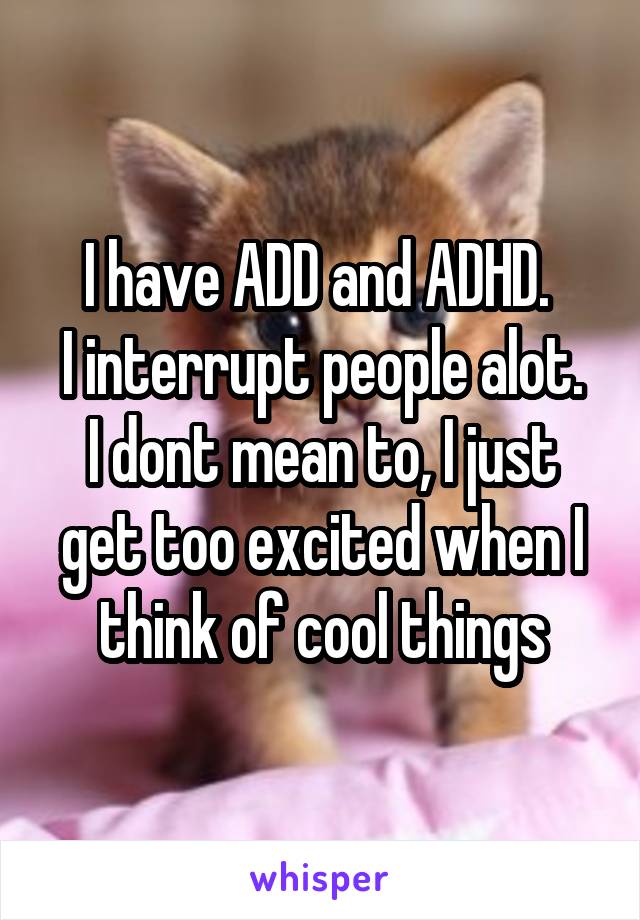 I have ADD and ADHD. 
I interrupt people alot.
I dont mean to, I just get too excited when I think of cool things