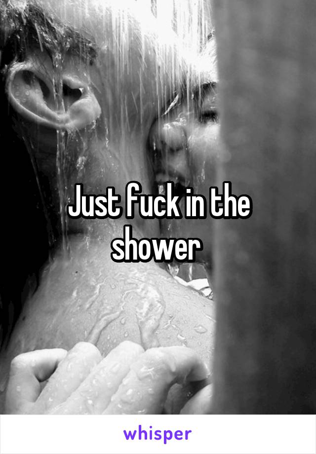 Just fuck in the shower 