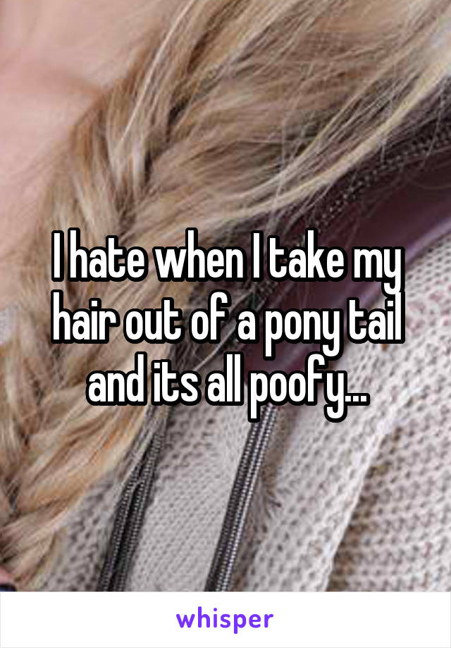 I hate when I take my hair out of a pony tail and its all poofy...