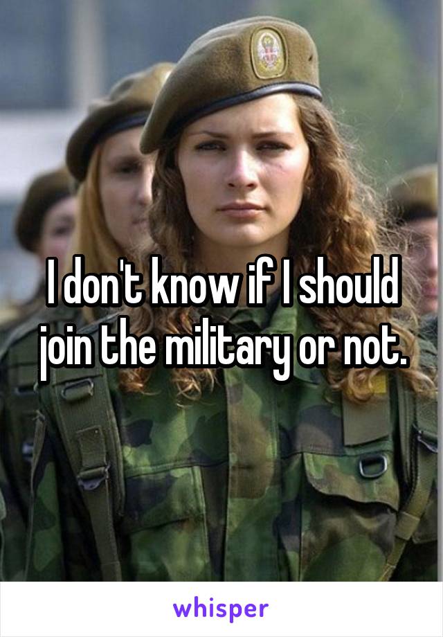 I don't know if I should join the military or not.