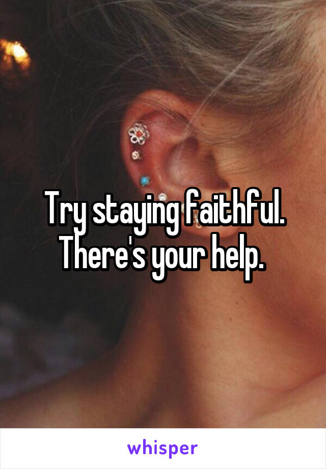 Try staying faithful. There's your help. 